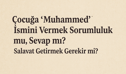 Çocuğa “Muhammed” İsmini Vermek Sorumluluk mu, Sevap mı? Salavat Getirmek Gerekir mi?