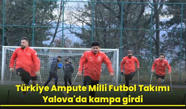 Türkiye Ampute Milli Futbol Takımı Yalova’da kampa girdi