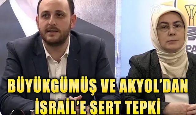 Büyükgümüş ve Akyol’dan İsrail’in saldırısına sert tepki