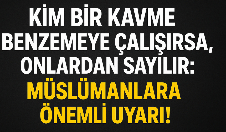 Kim Bir Kavme Benzemeye Çalışırsa, Onlardan Sayılır: Müslümanlara Önemli Uyarı!